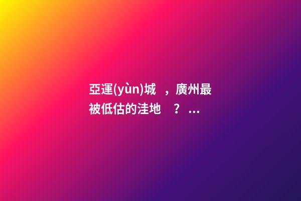 亞運(yùn)城，廣州最被低估的洼地？！翻身把歌唱的日子，就要到了……